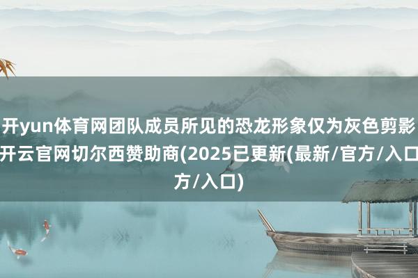 开yun体育网团队成员所见的恐龙形象仅为灰色剪影-开云官网切尔西赞助商(2025已更新(最新/官方/入口)
