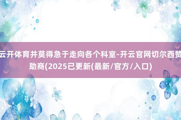 云开体育并莫得急于走向各个科室-开云官网切尔西赞助商(2025已更新(最新/官方/入口)