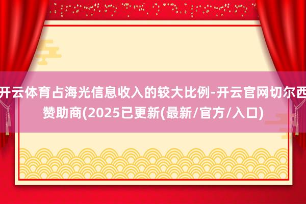 开云体育占海光信息收入的较大比例-开云官网切尔西赞助商(2025已更新(最新/官方/入口)