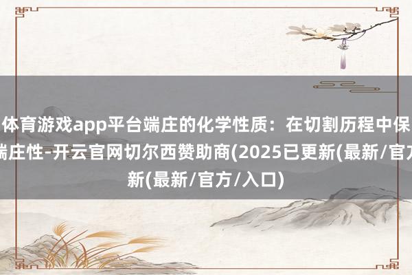 体育游戏app平台端庄的化学性质:在切割历程中保捏化学端庄性-开云官网切尔西赞助商(2025已更新(最新/官方/入口)