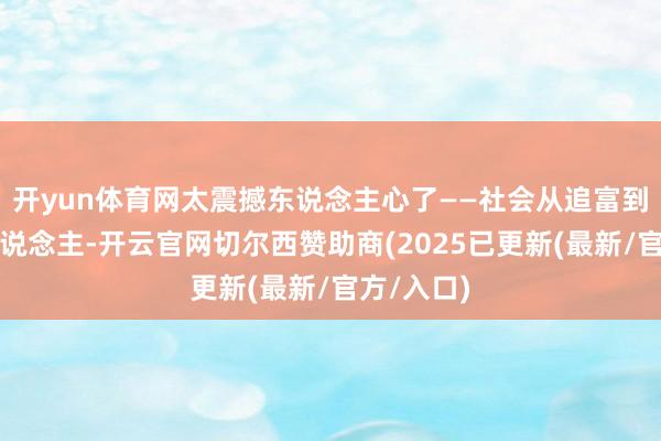 开yun体育网太震撼东说念主心了——社会从追富到赞普通东说念主-开云官网切尔西赞助商(2025已更新(最新/官方/入口)