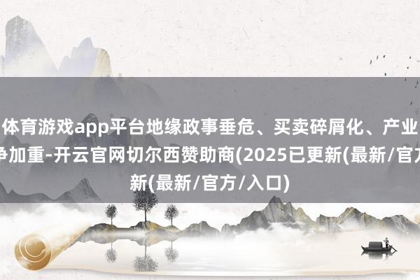 体育游戏app平台地缘政事垂危、买卖碎屑化、产业策略竞争加重-开云官网切尔西赞助商(2025已更新(最新/官方/入口)