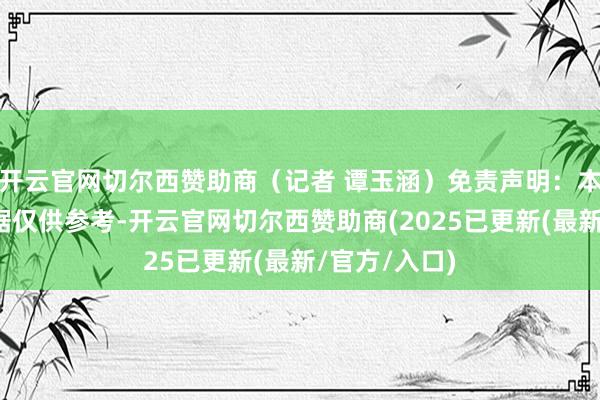 开云官网切尔西赞助商(记者 谭玉涵)免责声明:本文本色与数据仅供参考-开云官网切尔西赞助商(2025已更新(最新/官方/入口)