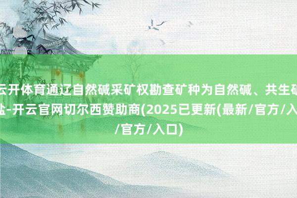 云开体育通辽自然碱采矿权勘查矿种为自然碱、共生矿种盐-开云官网切尔西赞助商(2025已更新(最新/官方/入口)
