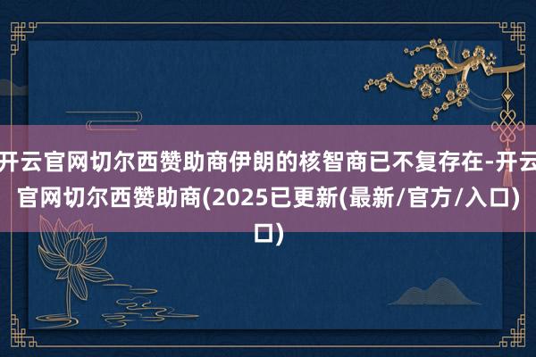 开云官网切尔西赞助商伊朗的核智商已不复存在-开云官网切尔西赞助商(2025已更新(最新/官方/入口)