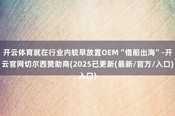 开云体育就在行业内较早放置OEM“借船出海”-开云官网切尔西赞助商(2025已更新(最新/官方/入口)