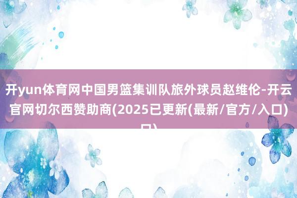 开yun体育网中国男篮集训队旅外球员赵维伦-开云官网切尔西赞助商(2025已更新(最新/官方/入口)
