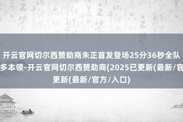 开云官网切尔西赞助商朱正首发登场25分36秒全队首发第四多本领-开云官网切尔西赞助商(2025已更新(最新/官方/入口)