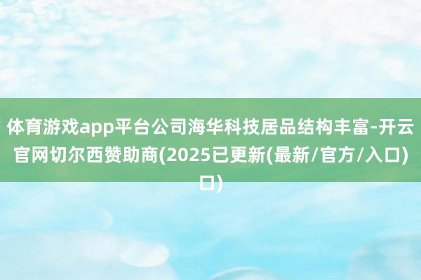 体育游戏app平台公司海华科技居品结构丰富-开云官网切尔西赞助商(2025已更新(最新/官方/入口)
