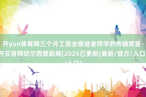 开yun体育网三个月工资全搭进老同学的传销窝里-开云官网切尔西赞助商(2025已更新(最新/官方/入口)
