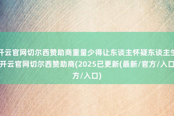 开云官网切尔西赞助商重量少得让东谈主怀疑东谈主生-开云官网切尔西赞助商(2025已更新(最新/官方/入口)