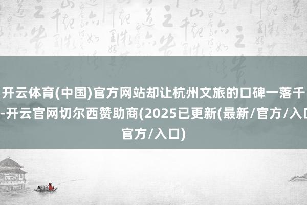 开云体育(中国)官方网站却让杭州文旅的口碑一落千丈-开云官网切尔西赞助商(2025已更新(最新/官方/入口)